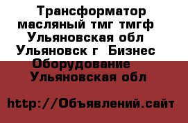 Трансформатор масляный тмг,тмгф - Ульяновская обл., Ульяновск г. Бизнес » Оборудование   . Ульяновская обл.